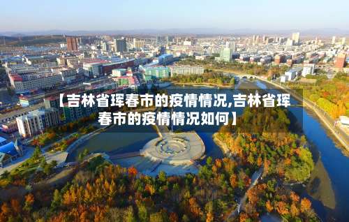 【吉林省珲春市的疫情情况,吉林省珲春市的疫情情况如何】-第2张图片