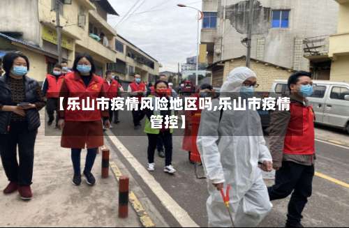 【乐山市疫情风险地区吗,乐山市疫情管控】-第1张图片