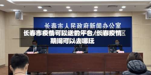 长春市疫情可以送的平台/长春疫情期间可以去哪玩-第3张图片