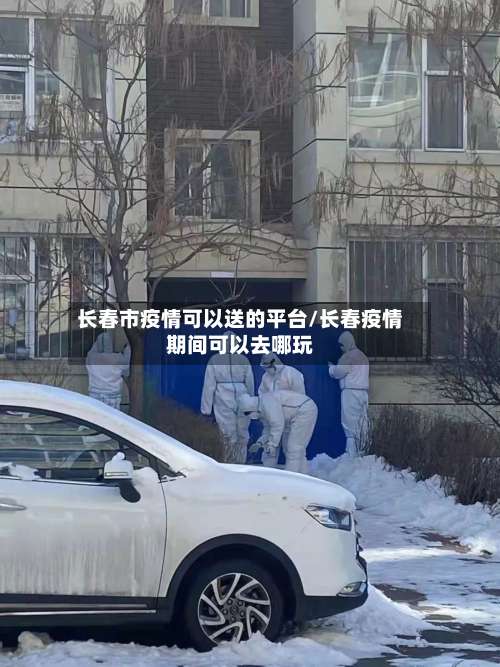 长春市疫情可以送的平台/长春疫情期间可以去哪玩-第2张图片