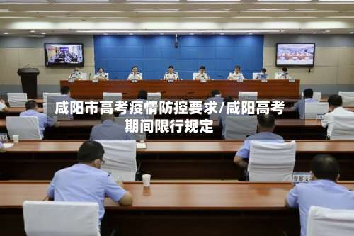 咸阳市高考疫情防控要求/咸阳高考期间限行规定-第1张图片