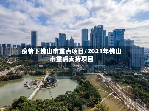 疫情下佛山市重点项目/2021年佛山市重点支持项目-第1张图片