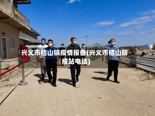 兴义市桔山镇疫情报备(兴义市桔山防疫站电话)-第1张图片