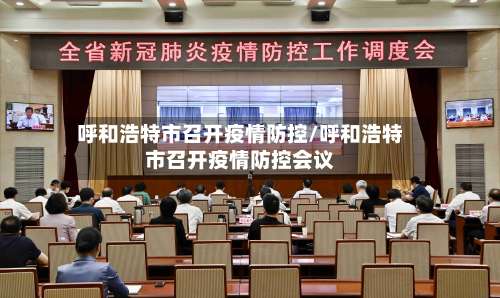 呼和浩特市召开疫情防控/呼和浩特市召开疫情防控会议-第1张图片