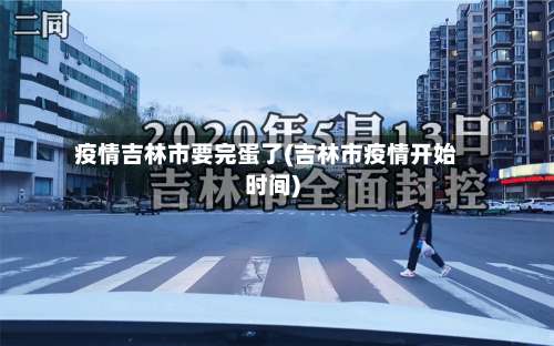 疫情吉林市要完蛋了(吉林市疫情开始时间)-第1张图片