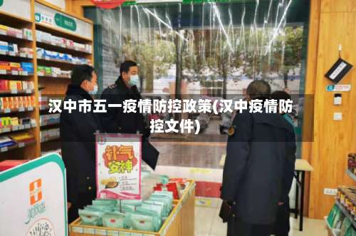 汉中市五一疫情防控政策(汉中疫情防控文件)-第1张图片