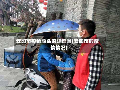 安阳市疫情源头的踪迹图(安阳市的疫情情况)-第2张图片