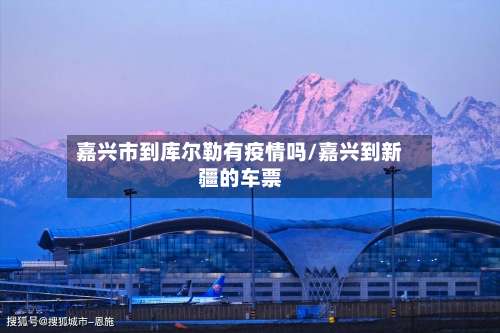 嘉兴市到库尔勒有疫情吗/嘉兴到新疆的车票-第1张图片