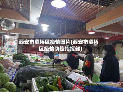 西安市灞桥区疫情图片(西安市灞桥区疫情防控指挥部)-第1张图片