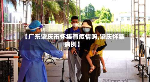 【广东肇庆市怀集有疫情吗,肇庆怀集病例】-第1张图片