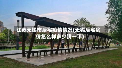 江苏无锡市后宅疫情情况(无锡后宅房价怎么样多少钱一平)-第1张图片