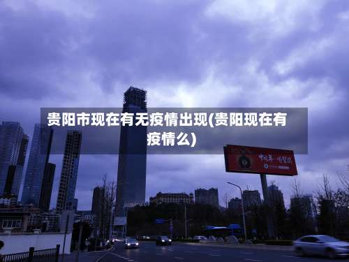贵阳市现在有无疫情出现(贵阳现在有疫情么)-第1张图片