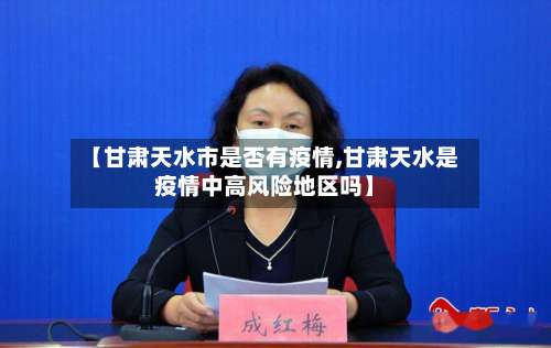 【甘肃天水市是否有疫情,甘肃天水是疫情中高风险地区吗】-第1张图片