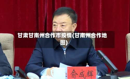 甘肃甘南州合作市疫情(甘南州合作地图)-第3张图片