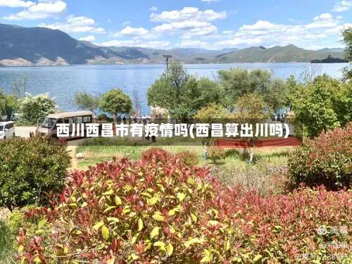 西川西昌市有疫情吗(西昌算出川吗)-第2张图片