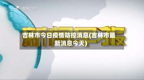 吉林市今日疫情防控消息(吉林市最新消息今天)-第1张图片