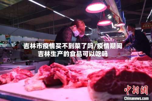 吉林市疫情买不到菜了吗/疫情期间吉林生产的食品可以吃吗-第1张图片