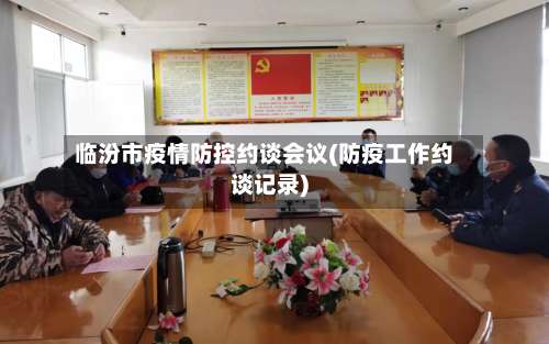 临汾市疫情防控约谈会议(防疫工作约谈记录)-第1张图片