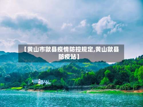 【黄山市歙县疫情防控规定,黄山歙县防疫站】-第1张图片