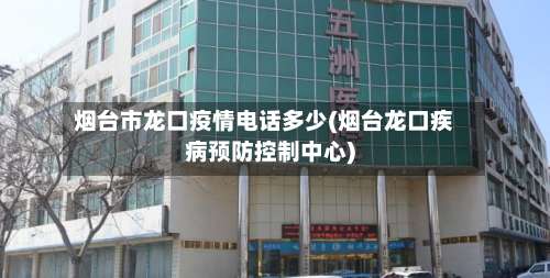 烟台市龙口疫情电话多少(烟台龙口疾病预防控制中心)-第1张图片