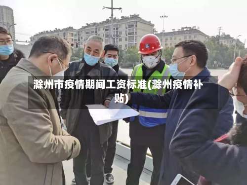 滁州市疫情期间工资标准(滁州疫情补贴)-第1张图片