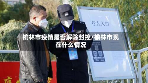 榆林市疫情是否解除封控/榆林市现在什么情况-第1张图片