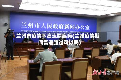 兰州市疫情下高速隔离吗(兰州疫情期间高速路过可以吗)-第2张图片