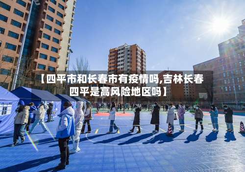 【四平市和长春市有疫情吗,吉林长春四平是高风险地区吗】-第1张图片