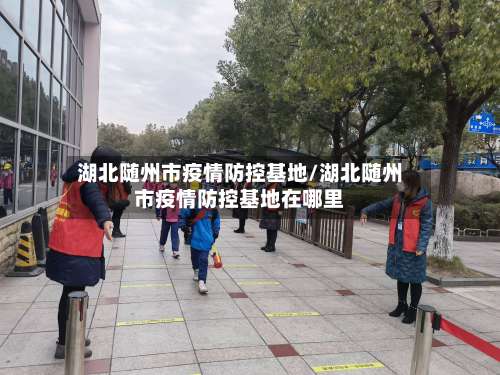 湖北随州市疫情防控基地/湖北随州市疫情防控基地在哪里-第1张图片
