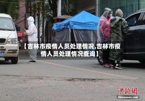 【吉林市疫情人员处理情况,吉林市疫情人员处理情况查询】-第1张图片
