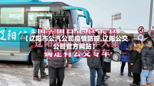 【辽阳市公汽公司疫情防控,辽阳公交公司官方网站】-第1张图片