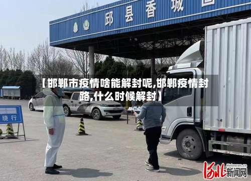【邯郸市疫情啥能解封呢,邯郸疫情封路,什么时候解封】-第1张图片