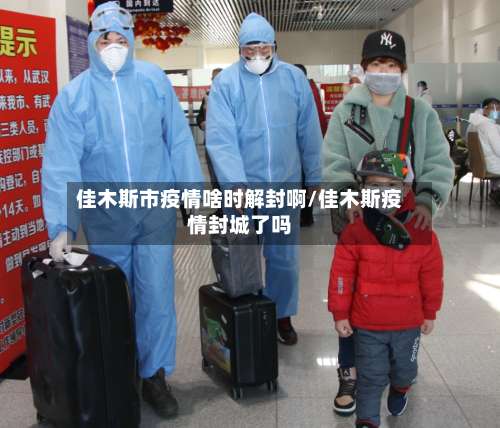 佳木斯市疫情啥时解封啊/佳木斯疫情封城了吗-第1张图片