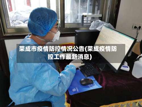 荣成市疫情防控情况公告(荣成疫情防控工作最新消息)-第3张图片