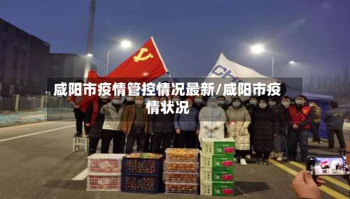 咸阳市疫情管控情况最新/咸阳市疫情状况-第1张图片