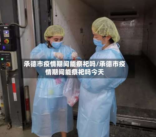 承德市疫情期间能祭祀吗/承德市疫情期间能祭祀吗今天-第1张图片