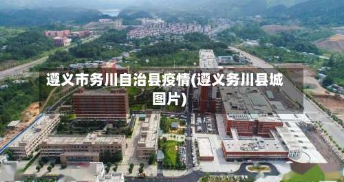 遵义市务川自治县疫情(遵义务川县城图片)-第1张图片