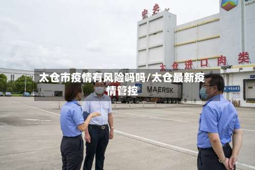 太仓市疫情有风险吗吗/太仓最新疫情管控-第2张图片