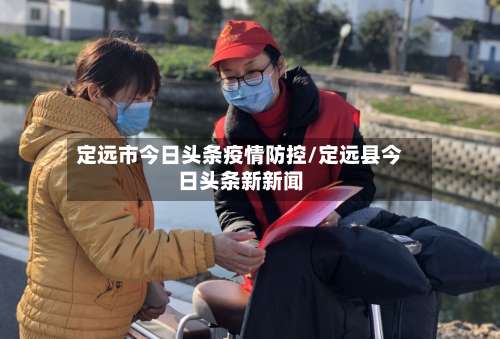 定远市今日头条疫情防控/定远县今日头条新新闻-第1张图片