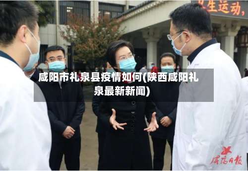 咸阳市礼泉县疫情如何(陕西咸阳礼泉最新新闻)-第1张图片