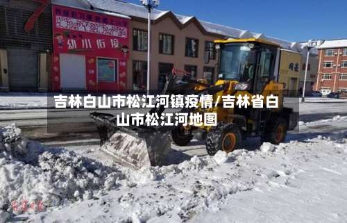 吉林白山市松江河镇疫情/吉林省白山市松江河地图-第1张图片