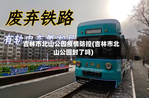 吉林市北山公园疫情防控(吉林市北山公园封了吗)-第1张图片