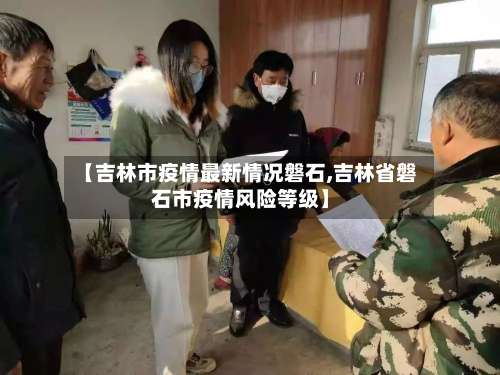 【吉林市疫情最新情况磐石,吉林省磐石市疫情风险等级】-第3张图片