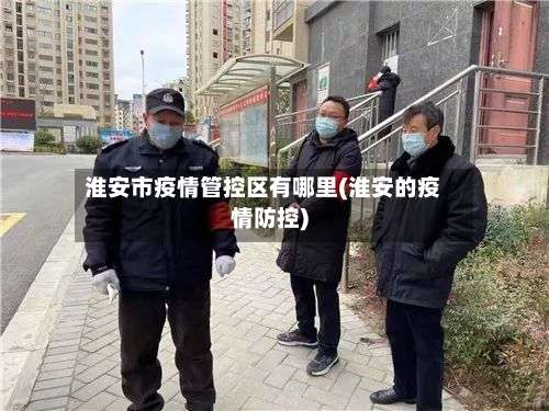 淮安市疫情管控区有哪里(淮安的疫情防控)-第2张图片