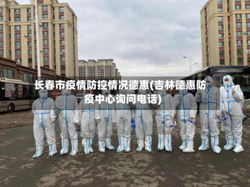 长春市疫情防控情况德惠(吉林德惠防疫中心询问电话)-第1张图片