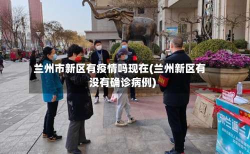 兰州市新区有疫情吗现在(兰州新区有没有确诊病例)-第2张图片