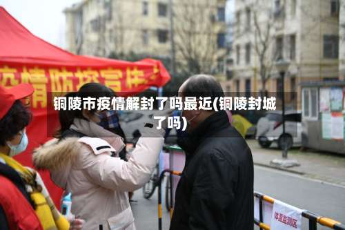 铜陵市疫情解封了吗最近(铜陵封城了吗)-第2张图片