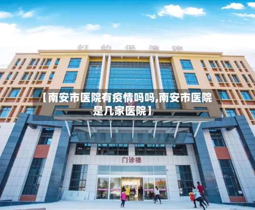 【南安市医院有疫情吗吗,南安市医院是几家医院】-第2张图片