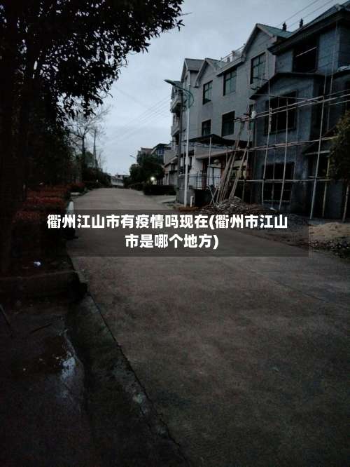 衢州江山市有疫情吗现在(衢州市江山市是哪个地方)-第1张图片