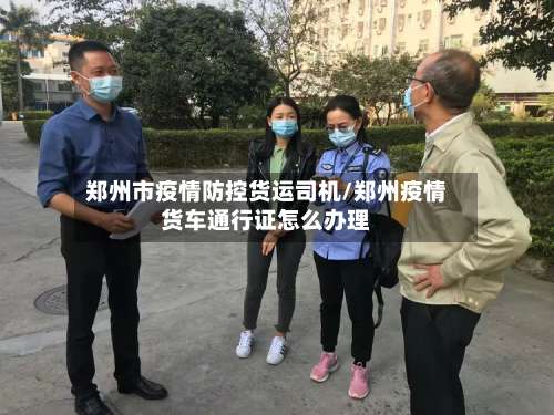 郑州市疫情防控货运司机/郑州疫情货车通行证怎么办理-第1张图片